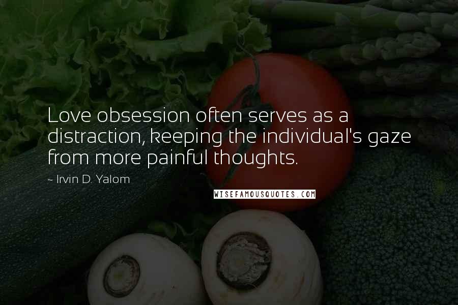 Irvin D. Yalom Quotes: Love obsession often serves as a distraction, keeping the individual's gaze from more painful thoughts.