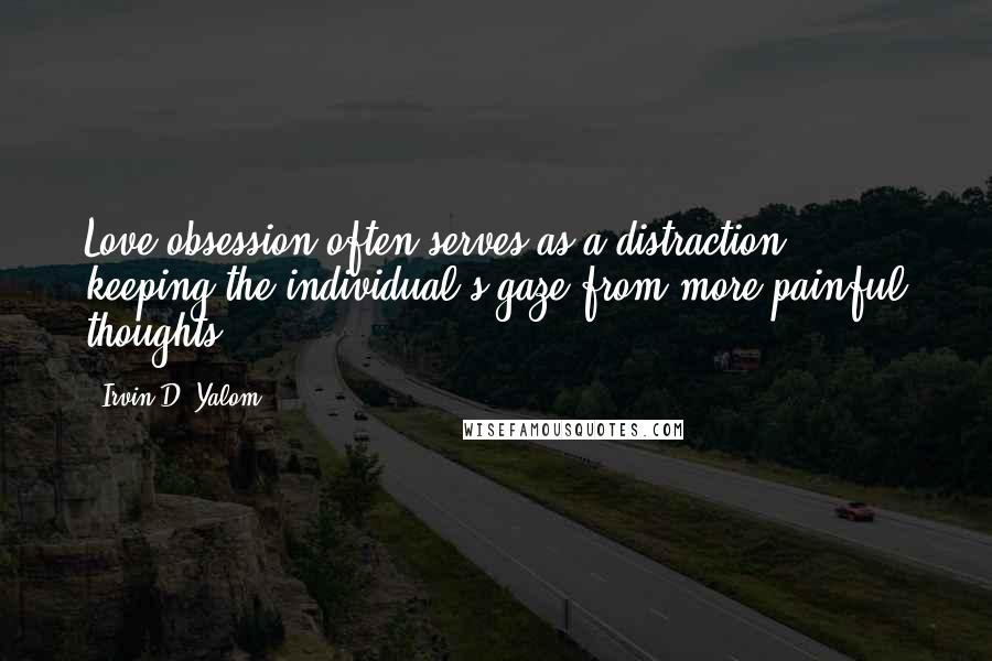 Irvin D. Yalom Quotes: Love obsession often serves as a distraction, keeping the individual's gaze from more painful thoughts.