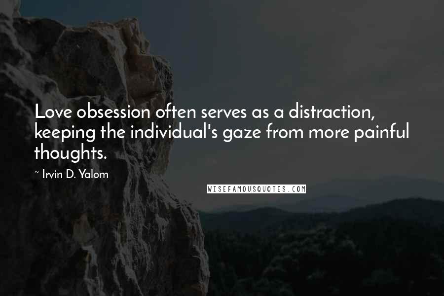 Irvin D. Yalom Quotes: Love obsession often serves as a distraction, keeping the individual's gaze from more painful thoughts.