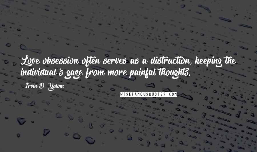 Irvin D. Yalom Quotes: Love obsession often serves as a distraction, keeping the individual's gaze from more painful thoughts.