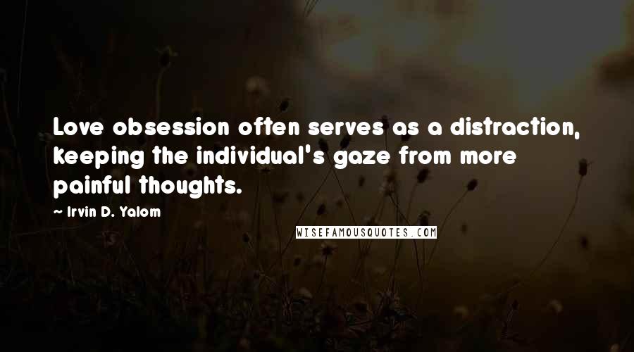 Irvin D. Yalom Quotes: Love obsession often serves as a distraction, keeping the individual's gaze from more painful thoughts.