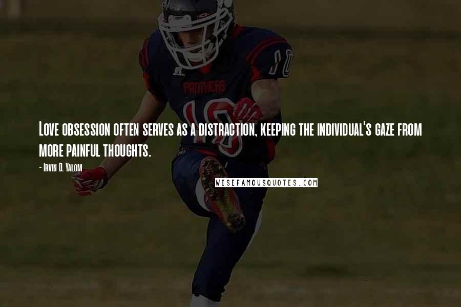 Irvin D. Yalom Quotes: Love obsession often serves as a distraction, keeping the individual's gaze from more painful thoughts.