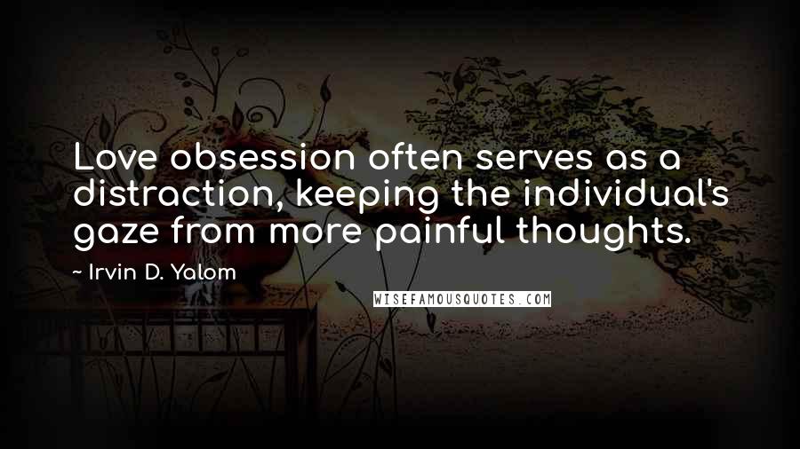 Irvin D. Yalom Quotes: Love obsession often serves as a distraction, keeping the individual's gaze from more painful thoughts.