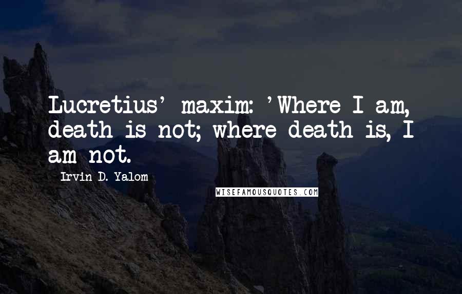 Irvin D. Yalom Quotes: Lucretius' maxim: 'Where I am, death is not; where death is, I am not.