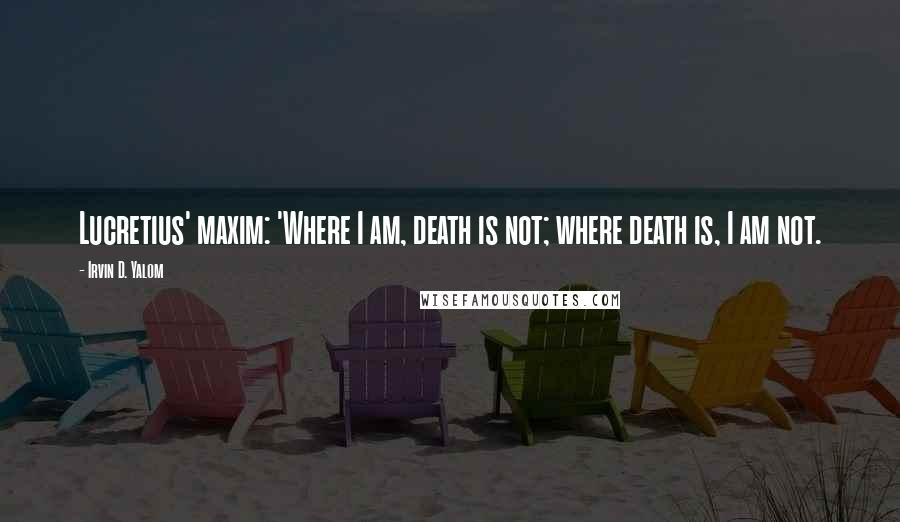 Irvin D. Yalom Quotes: Lucretius' maxim: 'Where I am, death is not; where death is, I am not.