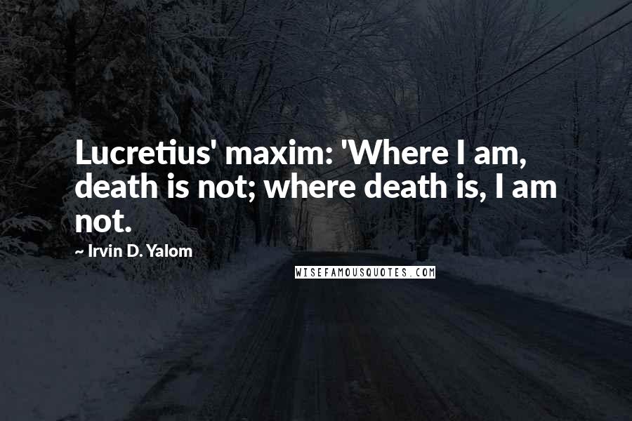 Irvin D. Yalom Quotes: Lucretius' maxim: 'Where I am, death is not; where death is, I am not.