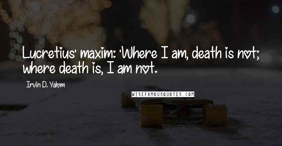 Irvin D. Yalom Quotes: Lucretius' maxim: 'Where I am, death is not; where death is, I am not.