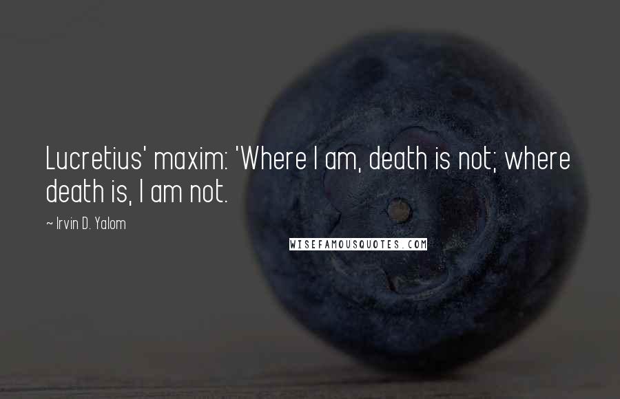 Irvin D. Yalom Quotes: Lucretius' maxim: 'Where I am, death is not; where death is, I am not.