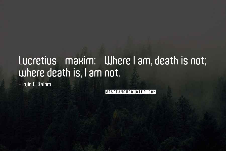 Irvin D. Yalom Quotes: Lucretius' maxim: 'Where I am, death is not; where death is, I am not.