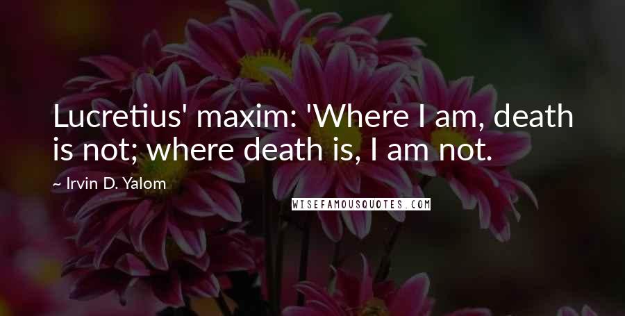 Irvin D. Yalom Quotes: Lucretius' maxim: 'Where I am, death is not; where death is, I am not.