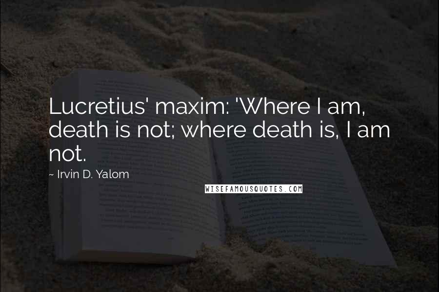 Irvin D. Yalom Quotes: Lucretius' maxim: 'Where I am, death is not; where death is, I am not.