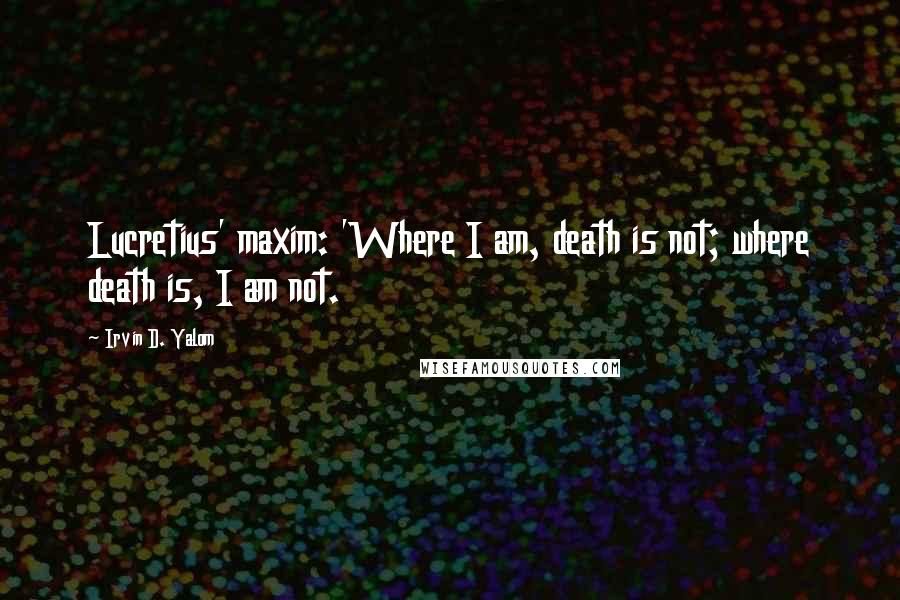 Irvin D. Yalom Quotes: Lucretius' maxim: 'Where I am, death is not; where death is, I am not.