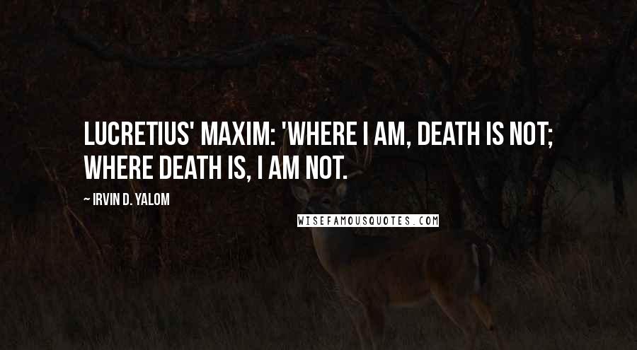 Irvin D. Yalom Quotes: Lucretius' maxim: 'Where I am, death is not; where death is, I am not.