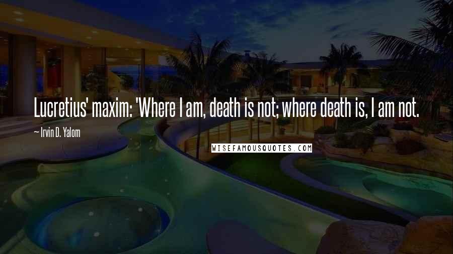 Irvin D. Yalom Quotes: Lucretius' maxim: 'Where I am, death is not; where death is, I am not.