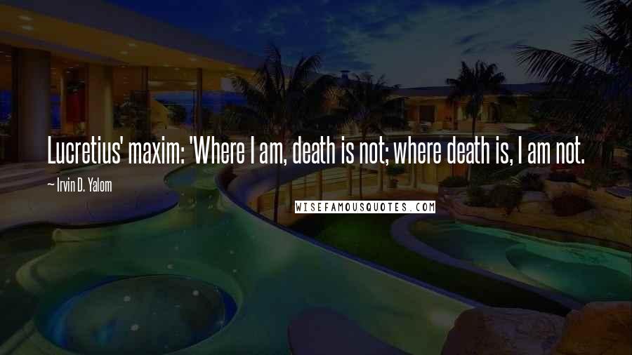 Irvin D. Yalom Quotes: Lucretius' maxim: 'Where I am, death is not; where death is, I am not.