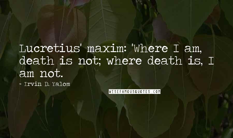 Irvin D. Yalom Quotes: Lucretius' maxim: 'Where I am, death is not; where death is, I am not.