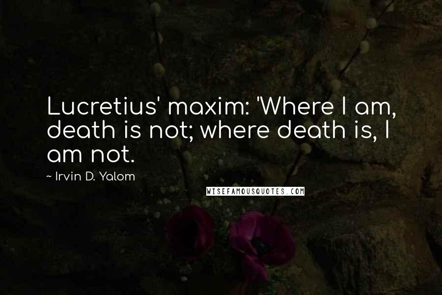 Irvin D. Yalom Quotes: Lucretius' maxim: 'Where I am, death is not; where death is, I am not.