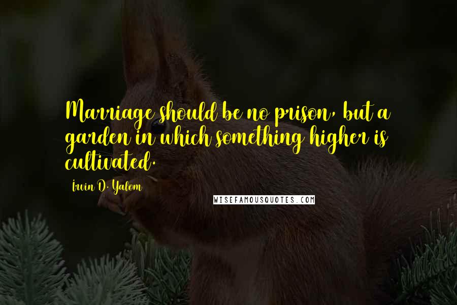 Irvin D. Yalom Quotes: Marriage should be no prison, but a garden in which something higher is cultivated.