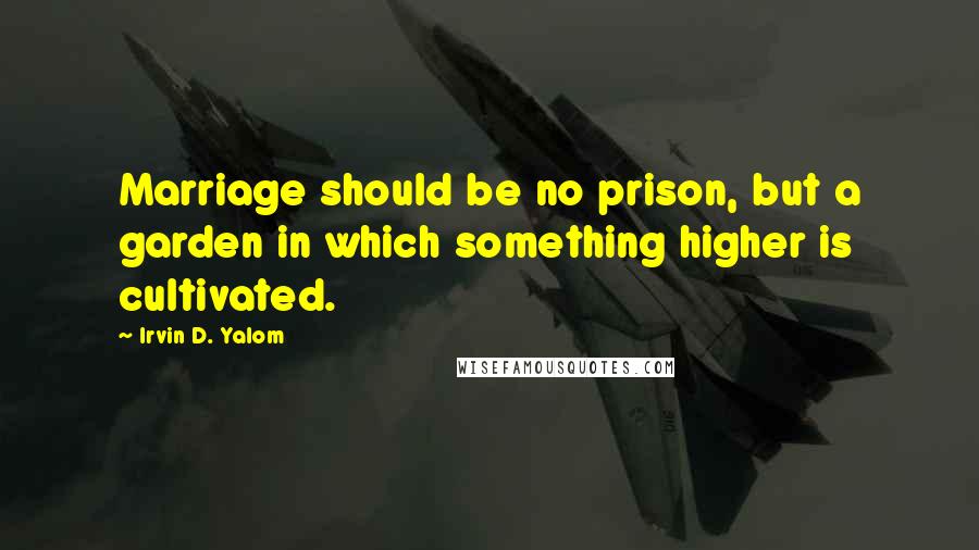 Irvin D. Yalom Quotes: Marriage should be no prison, but a garden in which something higher is cultivated.