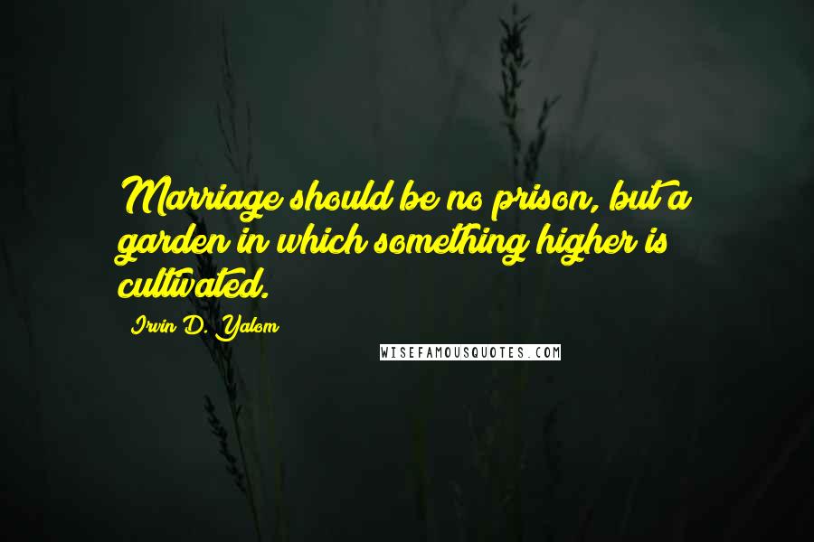 Irvin D. Yalom Quotes: Marriage should be no prison, but a garden in which something higher is cultivated.