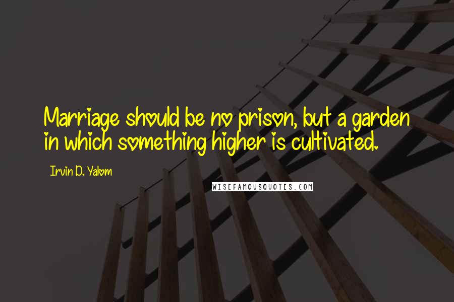 Irvin D. Yalom Quotes: Marriage should be no prison, but a garden in which something higher is cultivated.