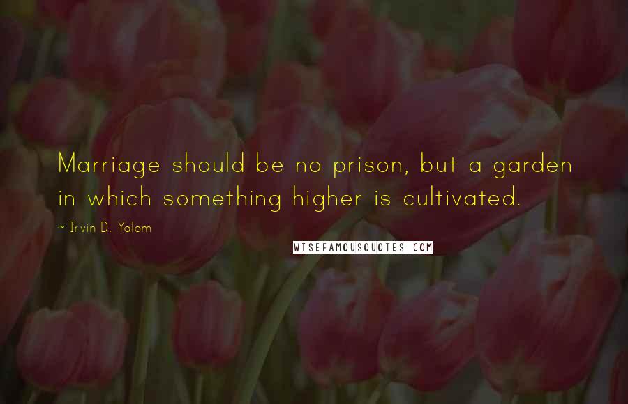 Irvin D. Yalom Quotes: Marriage should be no prison, but a garden in which something higher is cultivated.