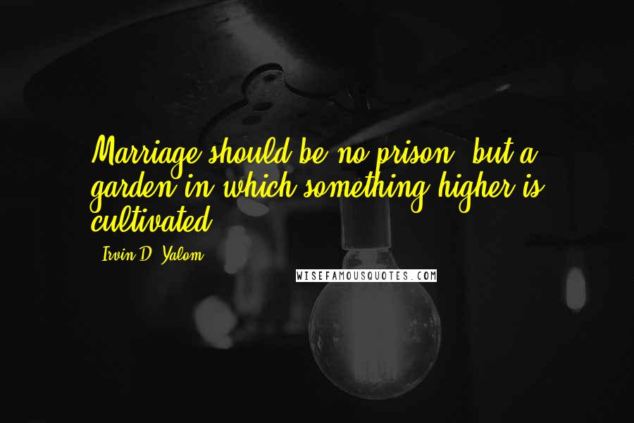 Irvin D. Yalom Quotes: Marriage should be no prison, but a garden in which something higher is cultivated.