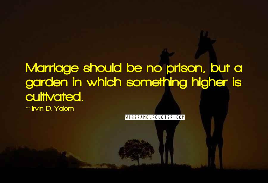 Irvin D. Yalom Quotes: Marriage should be no prison, but a garden in which something higher is cultivated.