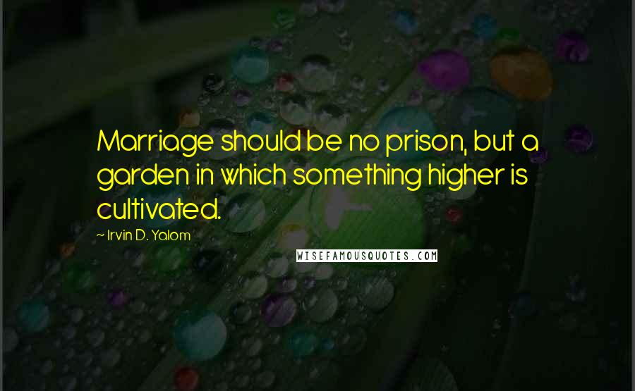 Irvin D. Yalom Quotes: Marriage should be no prison, but a garden in which something higher is cultivated.