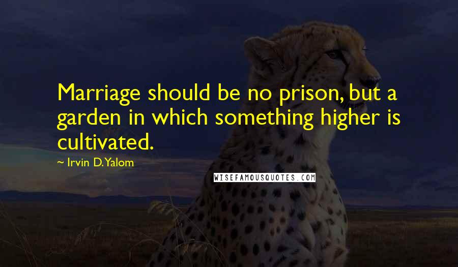 Irvin D. Yalom Quotes: Marriage should be no prison, but a garden in which something higher is cultivated.