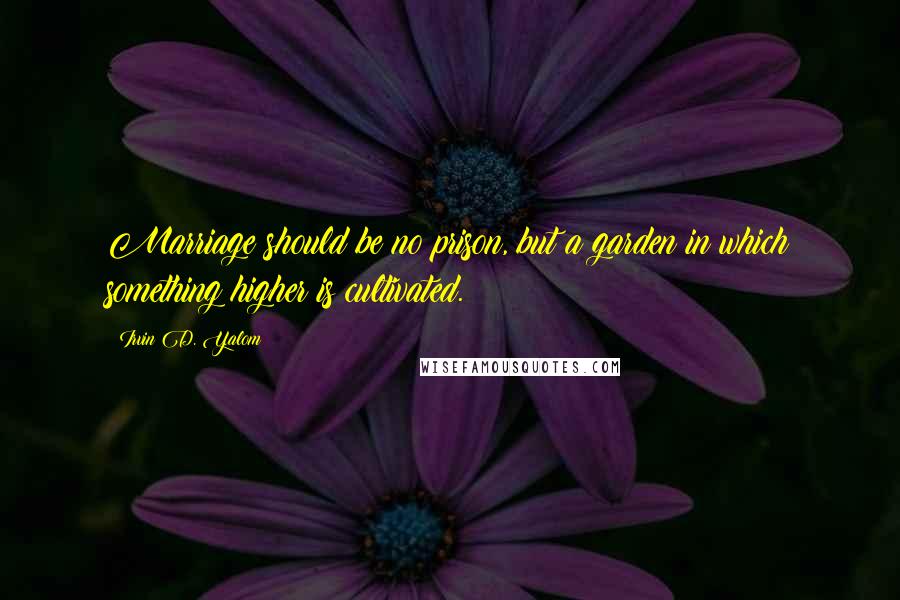 Irvin D. Yalom Quotes: Marriage should be no prison, but a garden in which something higher is cultivated.