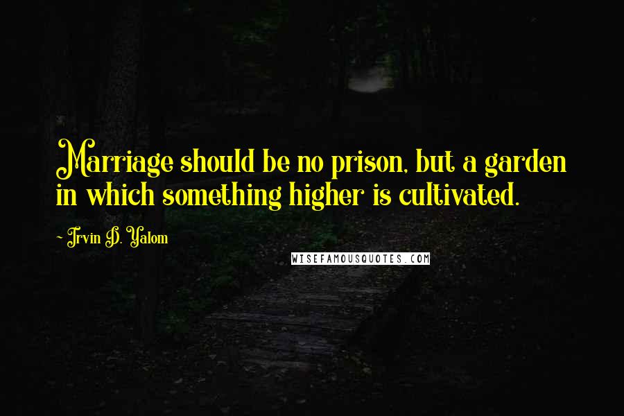 Irvin D. Yalom Quotes: Marriage should be no prison, but a garden in which something higher is cultivated.