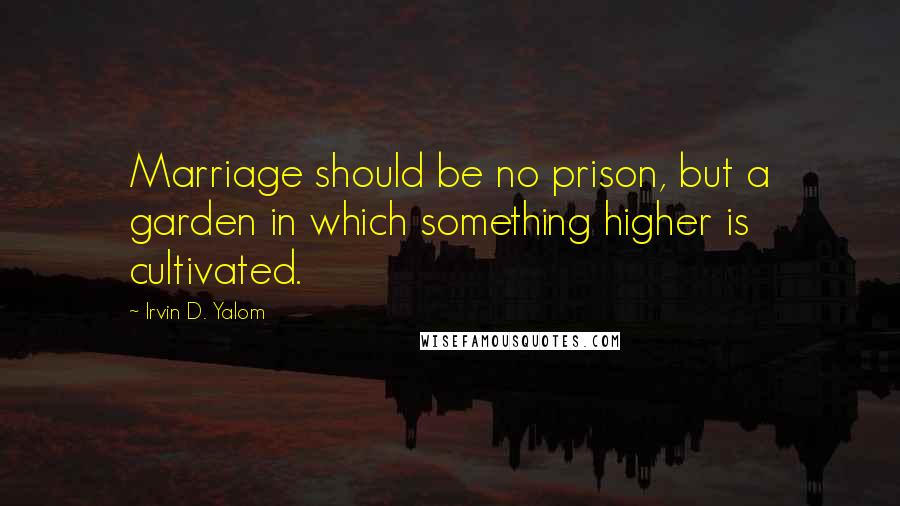 Irvin D. Yalom Quotes: Marriage should be no prison, but a garden in which something higher is cultivated.