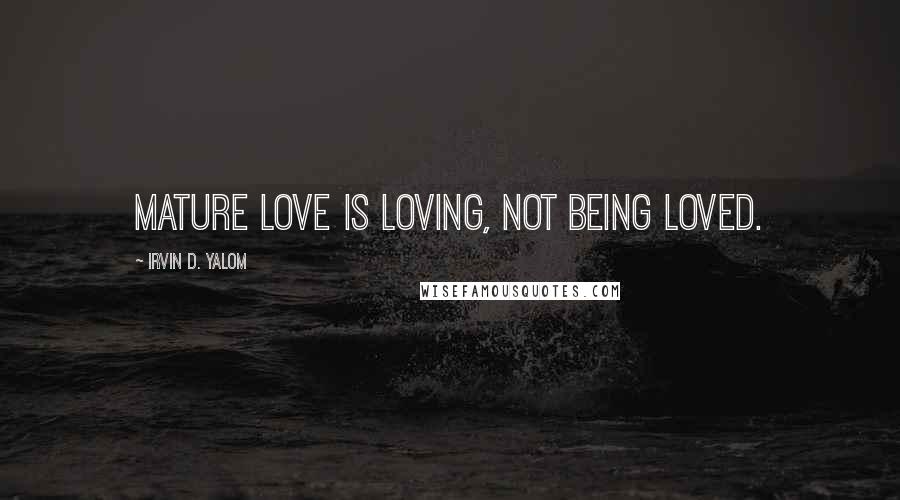 Irvin D. Yalom Quotes: Mature love is loving, not being loved.