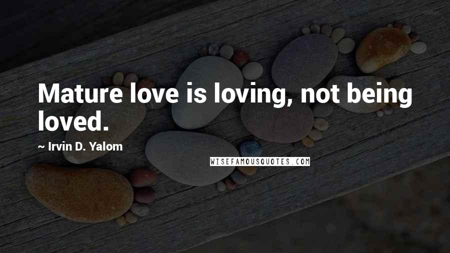 Irvin D. Yalom Quotes: Mature love is loving, not being loved.
