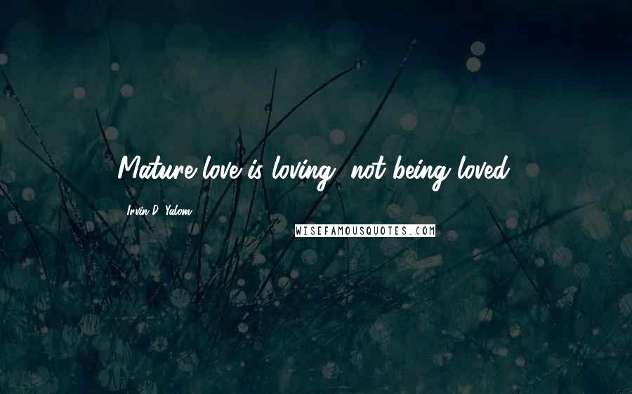 Irvin D. Yalom Quotes: Mature love is loving, not being loved.