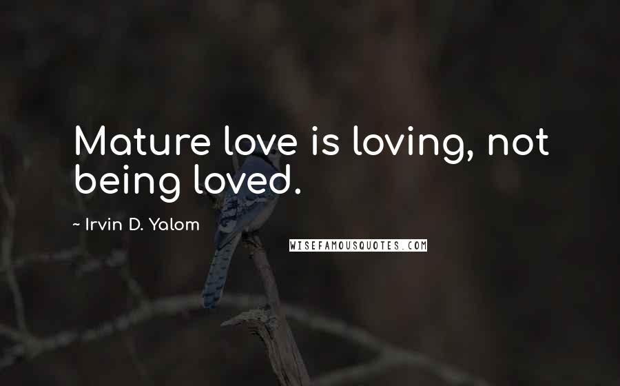Irvin D. Yalom Quotes: Mature love is loving, not being loved.