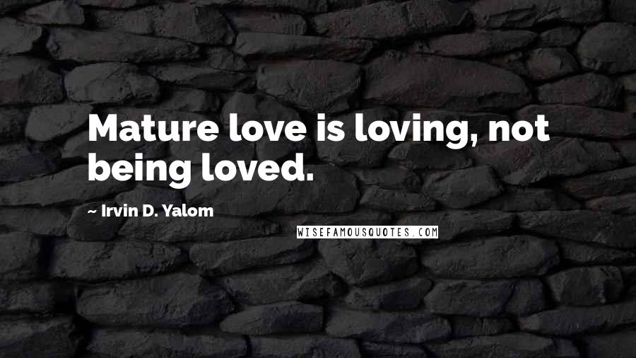 Irvin D. Yalom Quotes: Mature love is loving, not being loved.
