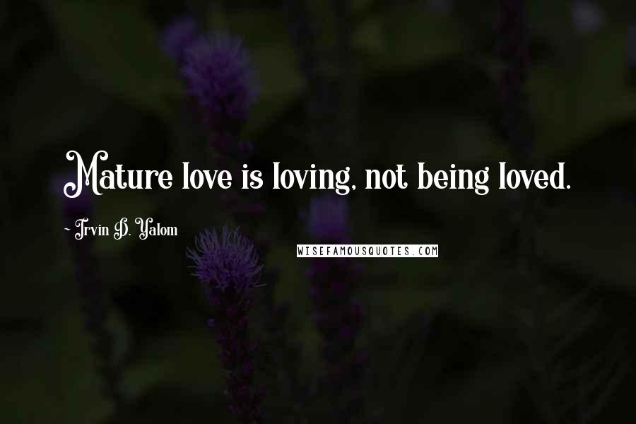 Irvin D. Yalom Quotes: Mature love is loving, not being loved.