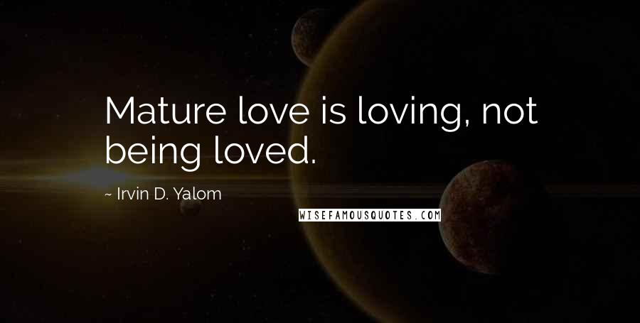 Irvin D. Yalom Quotes: Mature love is loving, not being loved.