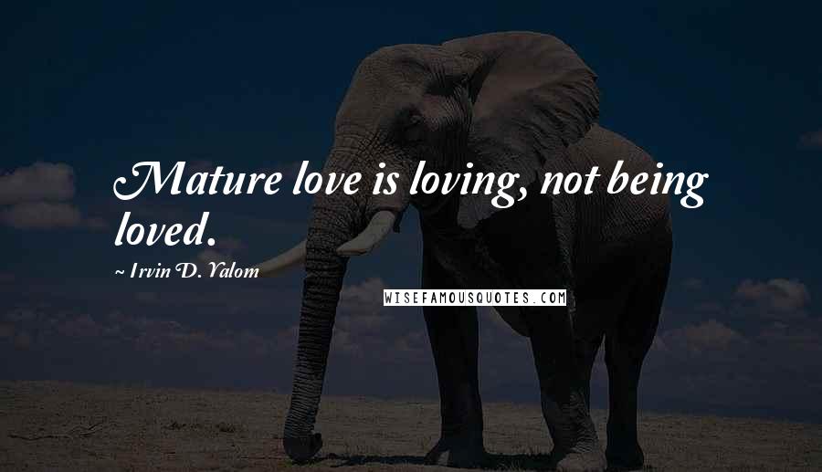 Irvin D. Yalom Quotes: Mature love is loving, not being loved.
