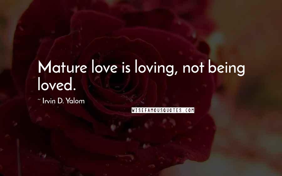Irvin D. Yalom Quotes: Mature love is loving, not being loved.