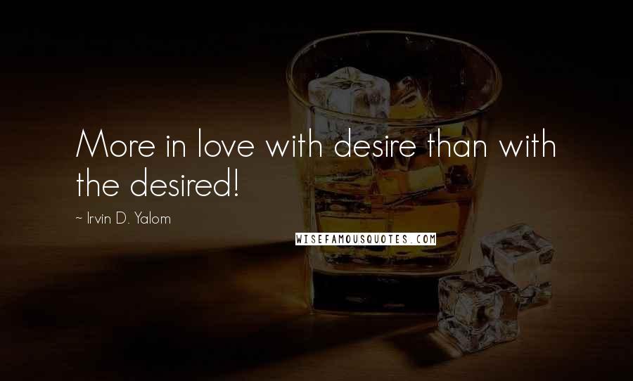 Irvin D. Yalom Quotes: More in love with desire than with the desired!