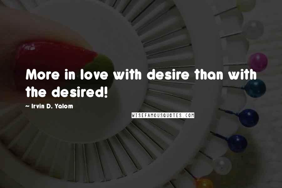 Irvin D. Yalom Quotes: More in love with desire than with the desired!