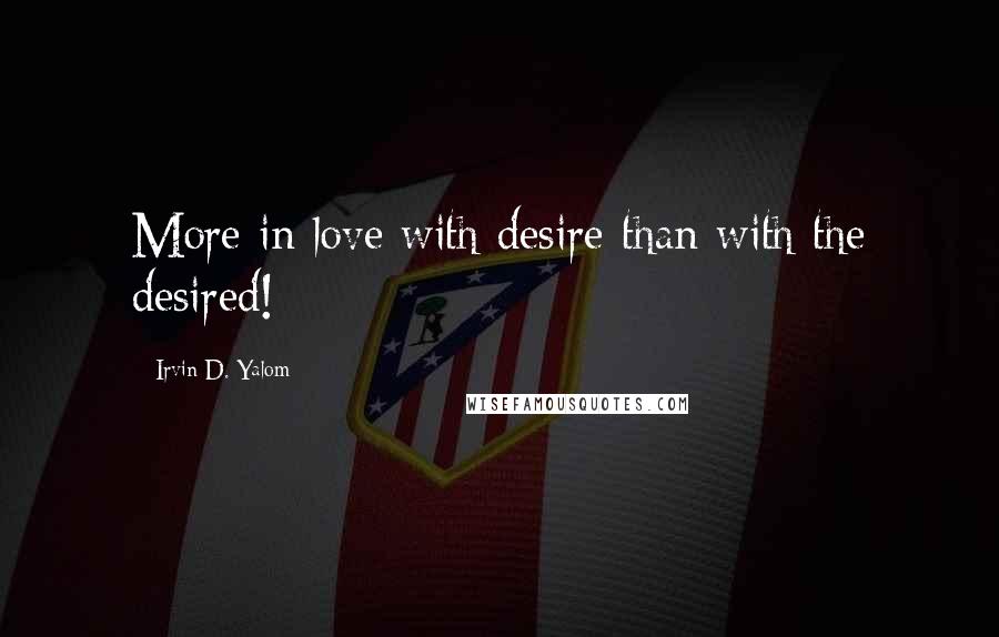 Irvin D. Yalom Quotes: More in love with desire than with the desired!