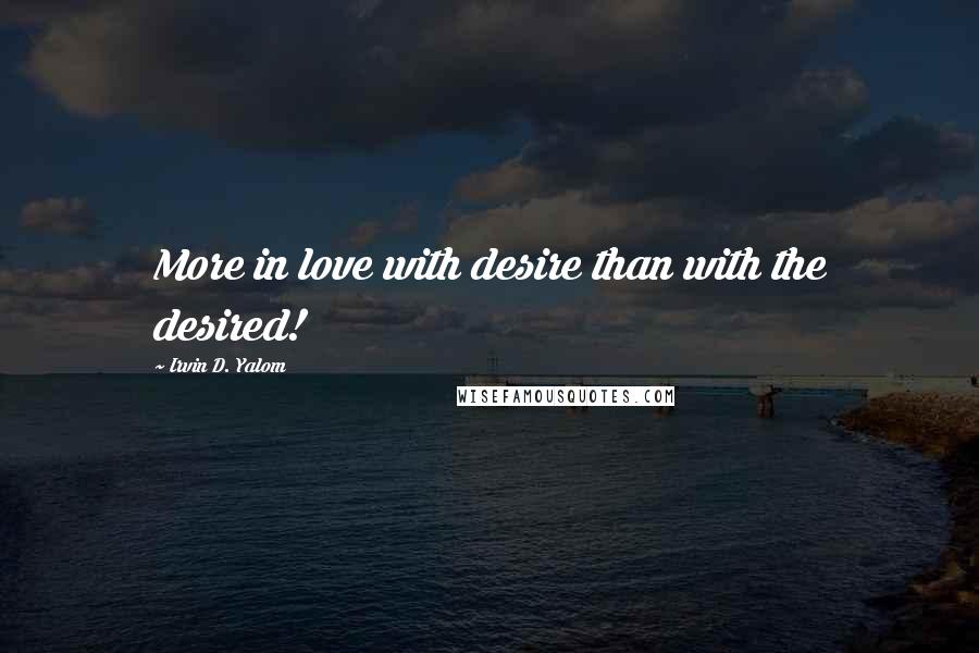 Irvin D. Yalom Quotes: More in love with desire than with the desired!