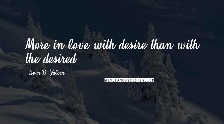 Irvin D. Yalom Quotes: More in love with desire than with the desired!