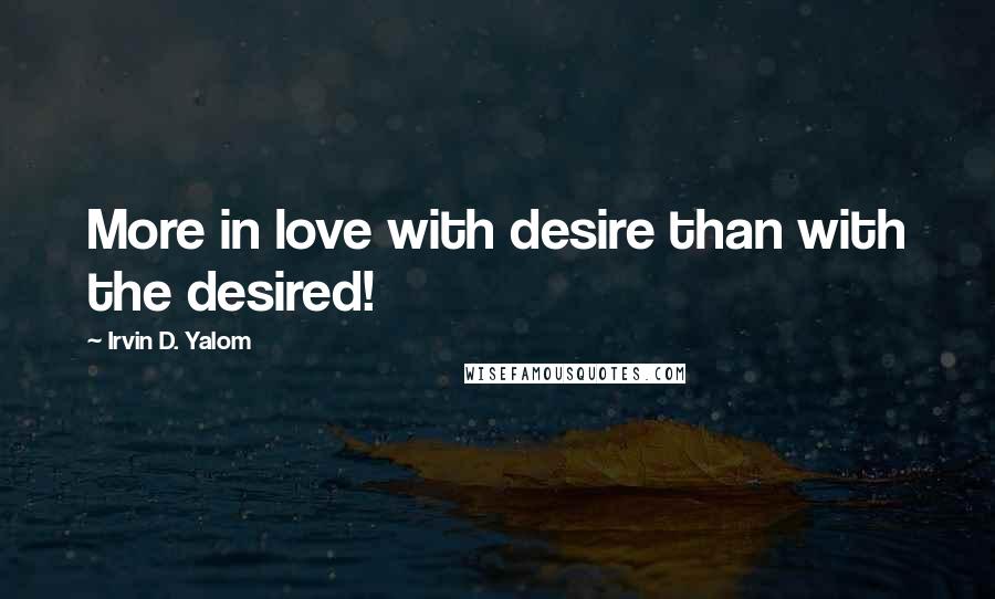 Irvin D. Yalom Quotes: More in love with desire than with the desired!