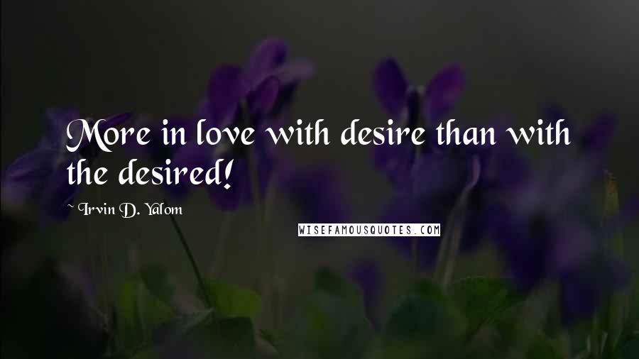 Irvin D. Yalom Quotes: More in love with desire than with the desired!