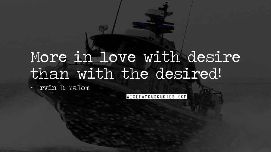 Irvin D. Yalom Quotes: More in love with desire than with the desired!